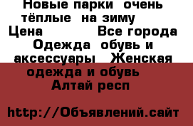 Новые парки, очень тёплые, на зиму -30 › Цена ­ 2 400 - Все города Одежда, обувь и аксессуары » Женская одежда и обувь   . Алтай респ.